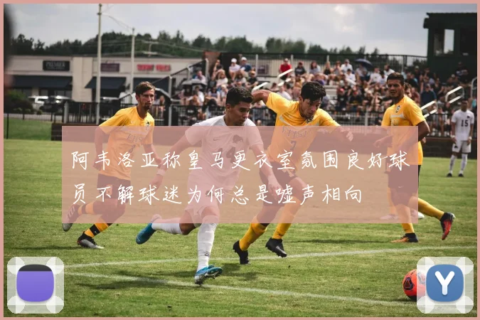 阿韦洛亚称皇马更衣室氛围良好球员不解球迷为何总是嘘声相向