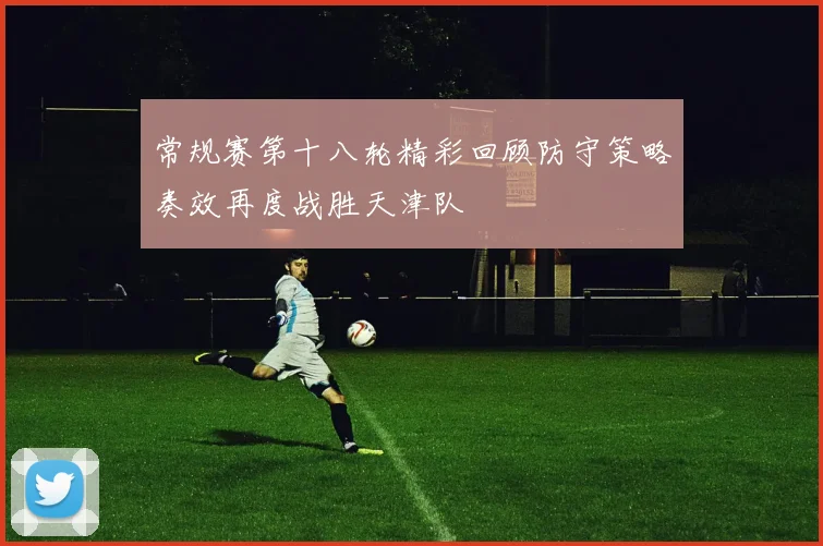 常规赛第十八轮精彩回顾防守策略奏效再度战胜天津队