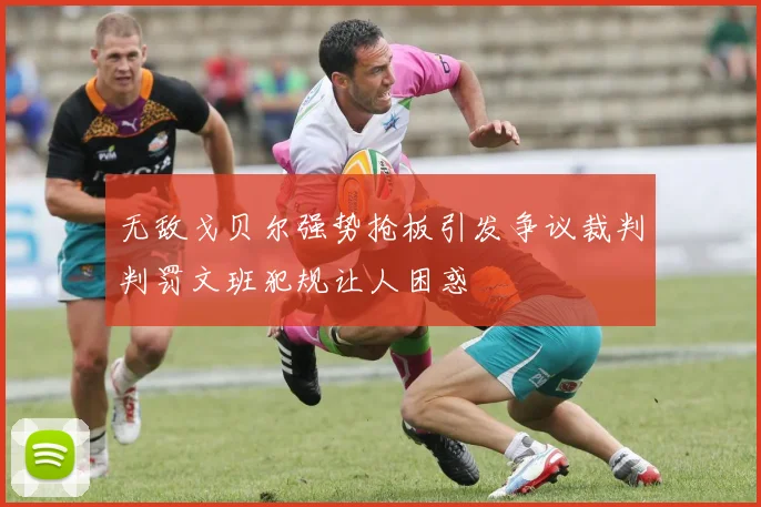 无敌戈贝尔强势抢板引发争议裁判判罚文班犯规让人困惑