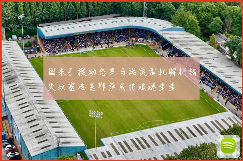 国米引援动态罗马诺莫雷托解析错失坎塞洛基耶萨或将追逐多多