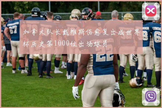 加拿大队长戴维斯伤愈复出成世界杯历史第1000位出场球员