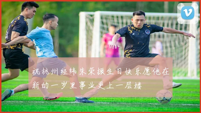 祝杭州经纬朱荣振生日快乐愿他在新的一岁里事业更上一层楼
