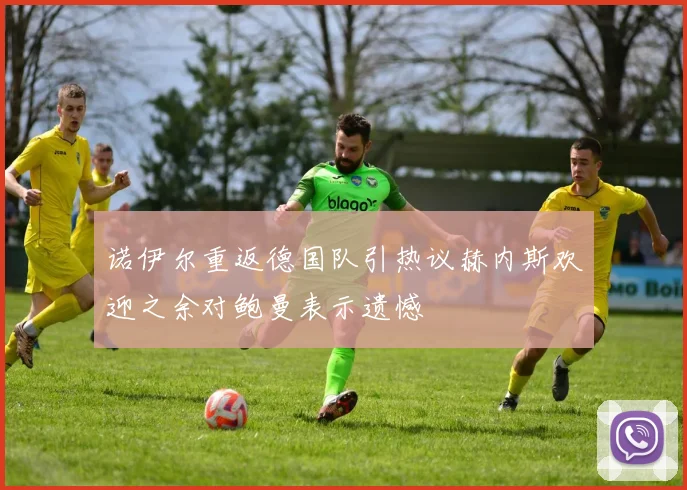 诺伊尔重返德国队引热议赫内斯欢迎之余对鲍曼表示遗憾