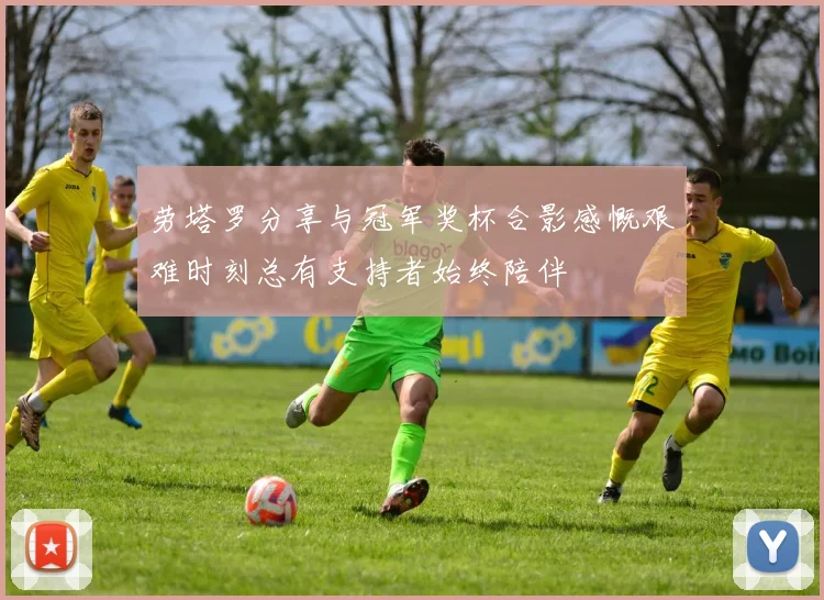 劳塔罗分享与冠军奖杯合影感慨艰难时刻总有支持者始终陪伴