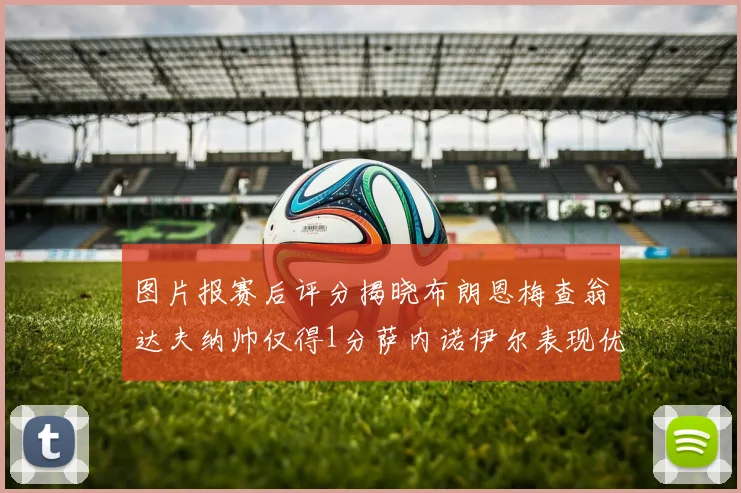 图片报赛后评分揭晓布朗恩梅查翁达夫纳帅仅得1分萨内诺伊尔表现优异获3分
