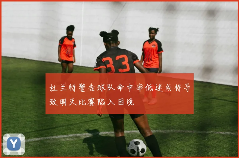 杜兰特警告球队命中率低迷或将导致明天比赛陷入困境