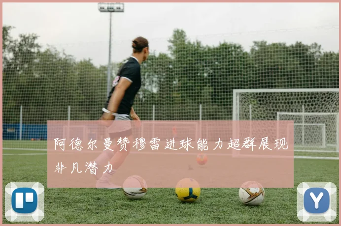 阿德尔曼赞穆雷进球能力超群展现非凡潜力