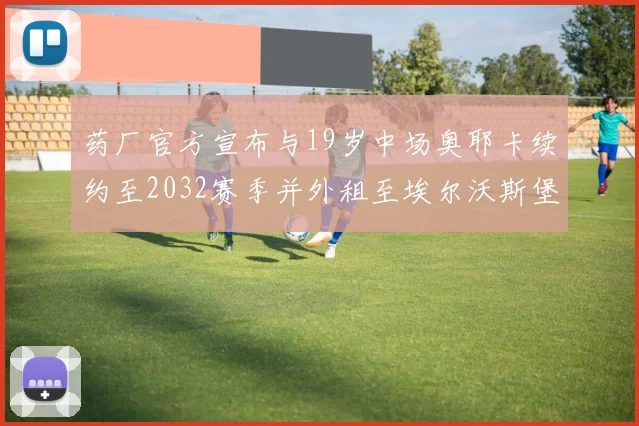 药厂官方宣布与19岁中场奥耶卡续约至2032赛季并外租至埃尔沃斯堡