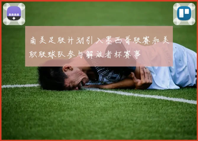 南美足联计划引入墨西哥联赛和美职联球队参与解放者杯赛事