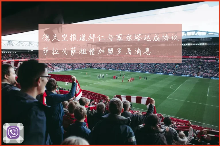 德天空报道拜仁与塞尔塔达成协议萨拉戈萨租借加盟罗马消息