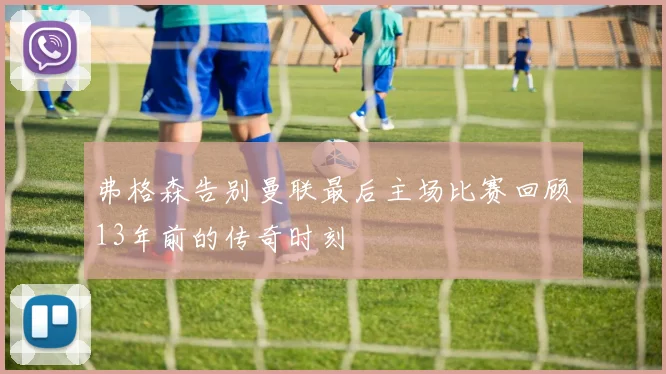 弗格森告别曼联最后主场比赛回顾13年前的传奇时刻