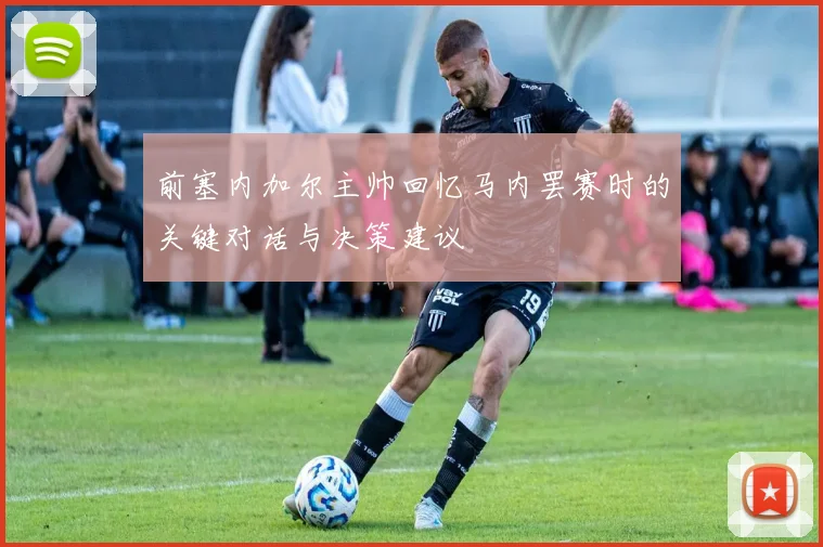 前塞内加尔主帅回忆马内罢赛时的关键对话与决策建议