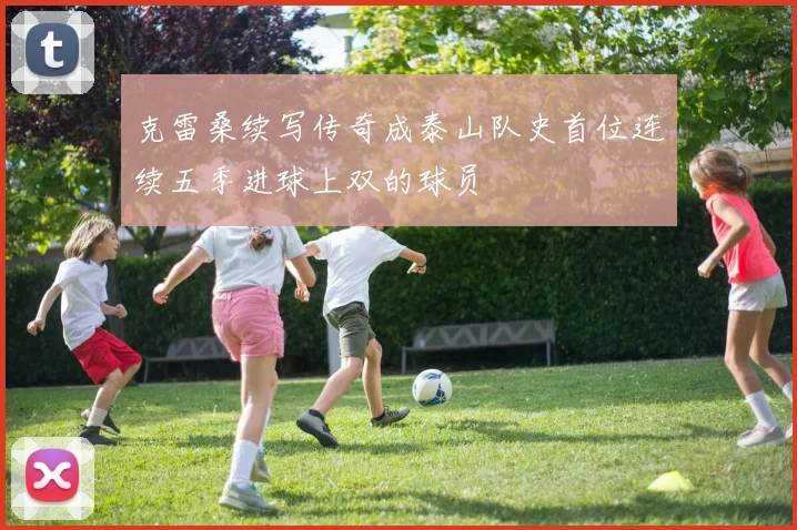 克雷桑续写传奇成泰山队史首位连续五季进球上双的球员