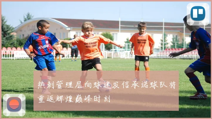 热刺管理层向球迷发信承诺球队将重返辉煌巅峰时刻