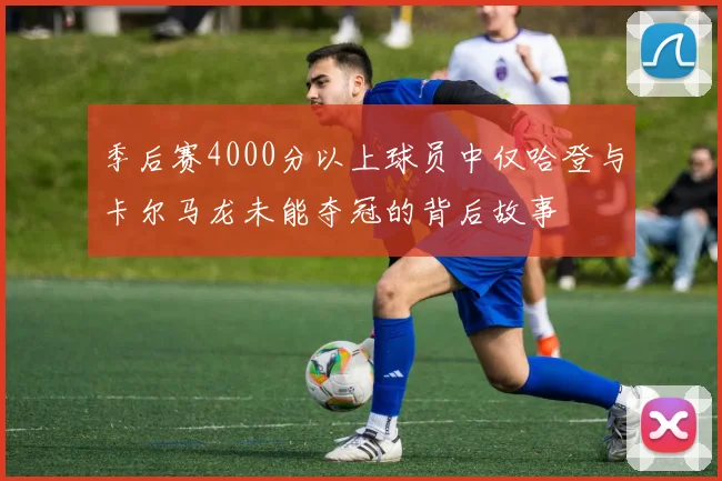 季后赛4000分以上球员中仅哈登与卡尔马龙未能夺冠的背后故事