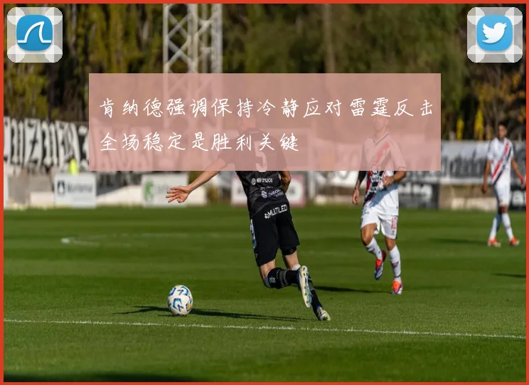 肯纳德强调保持冷静应对雷霆反击全场稳定是胜利关键