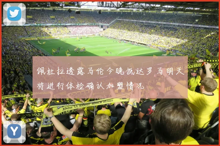 佩杜拉透露马伦今晚抵达罗马明天将进行体检确认加盟情况