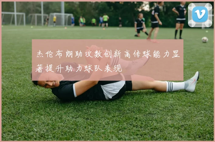 杰伦布朗助攻数创新高传球能力显著提升助力球队表现