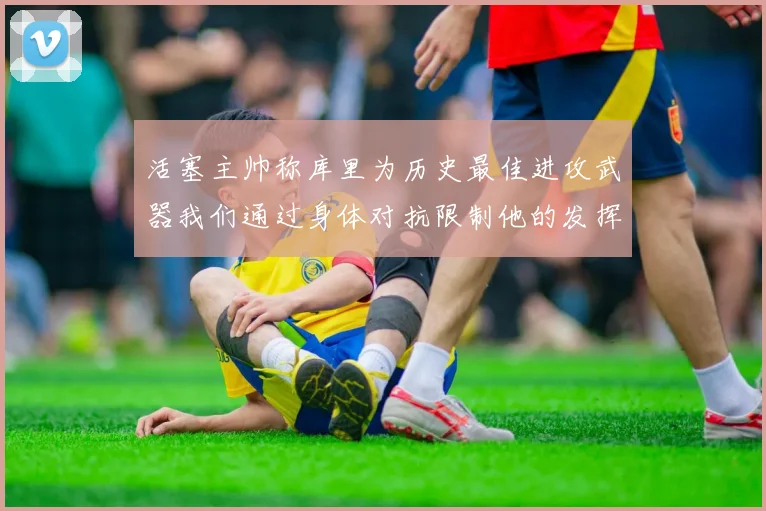 活塞主帅称库里为历史最佳进攻武器我们通过身体对抗限制他的发挥