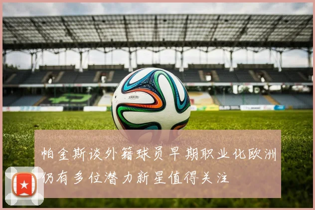 帕金斯谈外籍球员早期职业化欧洲仍有多位潜力新星值得关注