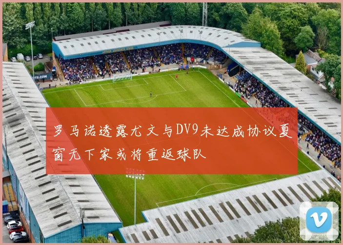 罗马诺透露尤文与DV9未达成协议夏窗无下家或将重返球队