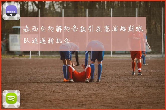 森西合约解约条款引发塞浦路斯球队追逐新机会