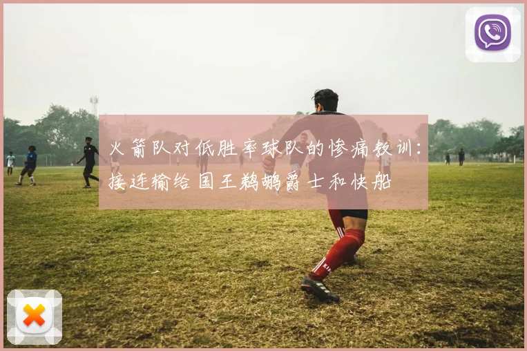 火箭队对低胜率球队的惨痛教训：接连输给国王鹈鹕爵士和快船