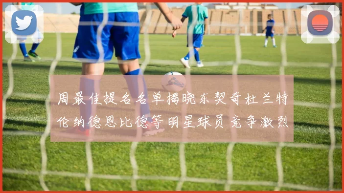 周最佳提名名单揭晓东契奇杜兰特伦纳德恩比德等明星球员竞争激烈